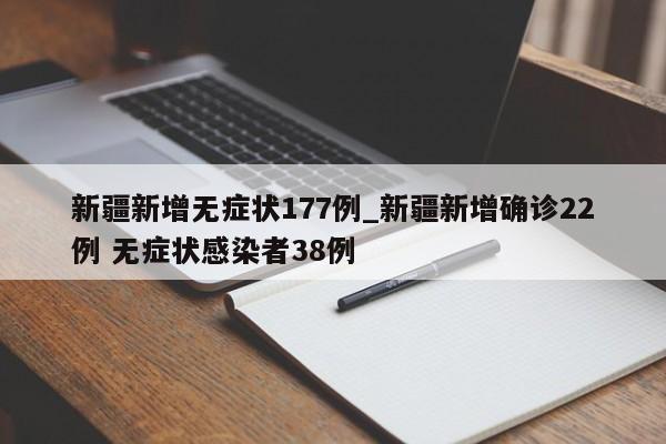 新疆新增无症状177例_新疆新增确诊22例 无症状感染者38例