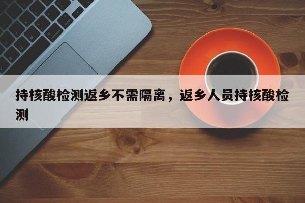 持核酸检测返乡不需隔离，返乡人员持核酸检测