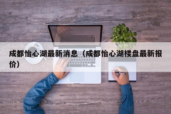 成都怡心湖最新消息（成都怡心湖楼盘最新报价）