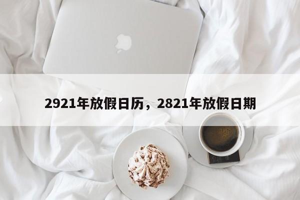 2921年放假日历，2821年放假日期