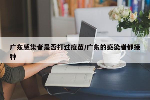 广东感染者是否打过疫苗/广东的感染者都接种
