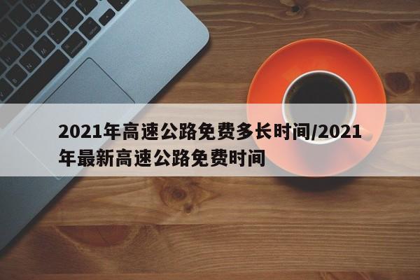 2021年高速公路免费多长时间/2021年最新高速公路免费时间