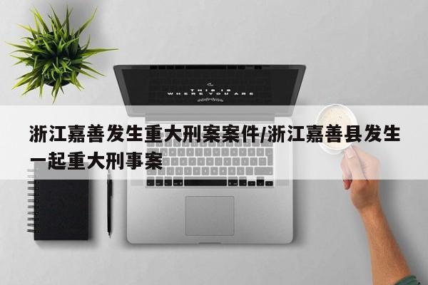 浙江嘉善发生重大刑案案件/浙江嘉善县发生一起重大刑事案