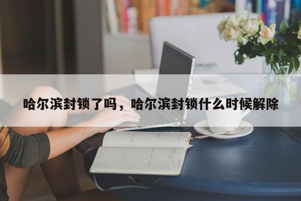 哈尔滨封锁了吗，哈尔滨封锁什么时候解除