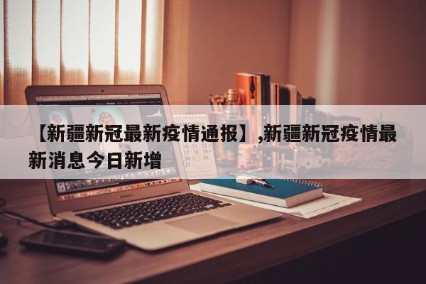 【新疆新冠最新疫情通报】,新疆新冠疫情最新消息今日新增