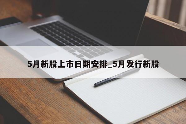 5月新股上市日期安排_5月发行新股