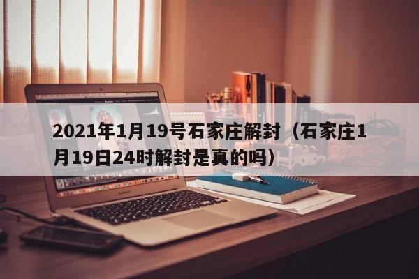 2021年1月19号石家庄解封（石家庄1月19日24时解封是真的吗）