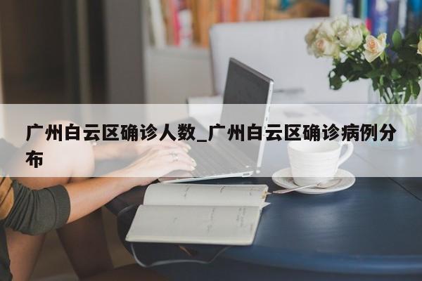 广州白云区确诊人数_广州白云区确诊病例分布