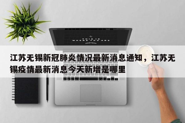 江苏无锡新冠肺炎情况最新消息通知，江苏无锡疫情最新消息今天新增是哪里