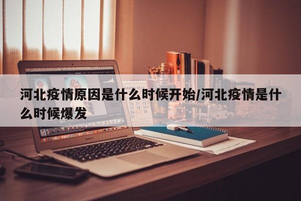 河北疫情原因是什么时候开始/河北疫情是什么时候爆发