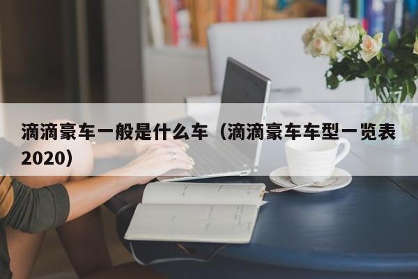 滴滴豪车一般是什么车（滴滴豪车车型一览表2020）