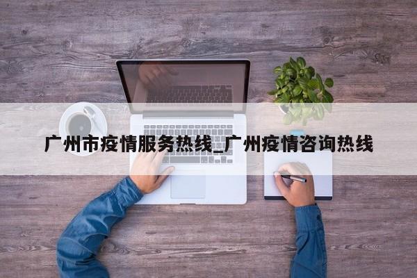 广州市疫情服务热线_广州疫情咨询热线